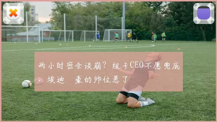 两小时密会谈崩？纽卡CEO不愿兜底，埃迪・豪的帅位悬了