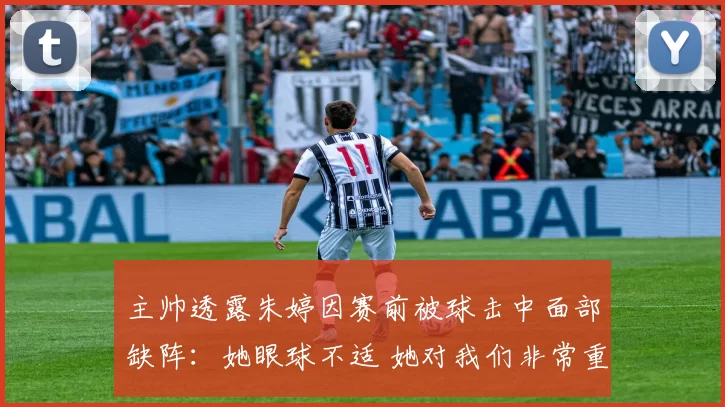 主帅透露朱婷因赛前被球击中面部缺阵：她眼球不适 她对我们非常重要