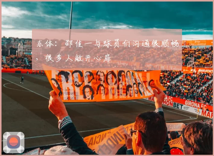 东体：邵佳一与球员们沟通很顺畅，很多人敞开心扉