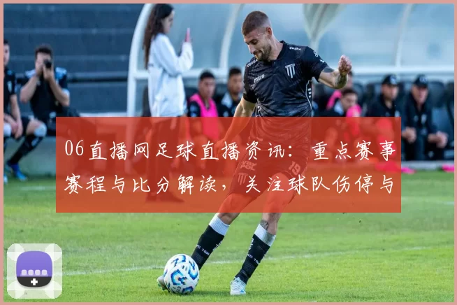 06直播网足球直播资讯：重点赛事赛程与比分解读，关注球队伤停与换人影响