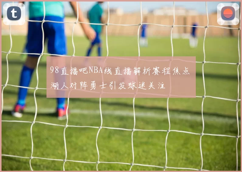 98直播吧NBA线直播解析赛程焦点 湖人对阵勇士引发球迷关注