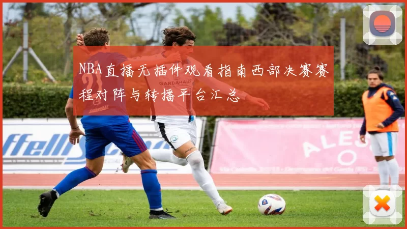 NBA直播无插件观看指南西部决赛赛程对阵与转播平台汇总