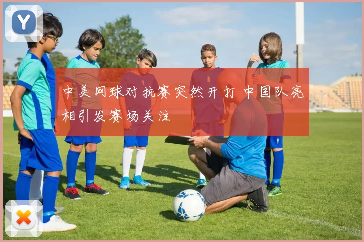 中美网球对抗赛突然开打 中国队亮相引发赛场关注