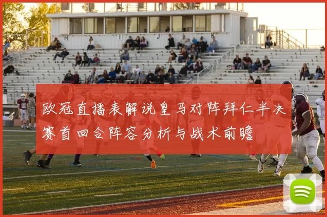欧冠直播表解说皇马对阵拜仁半决赛首回合阵容分析与战术前瞻