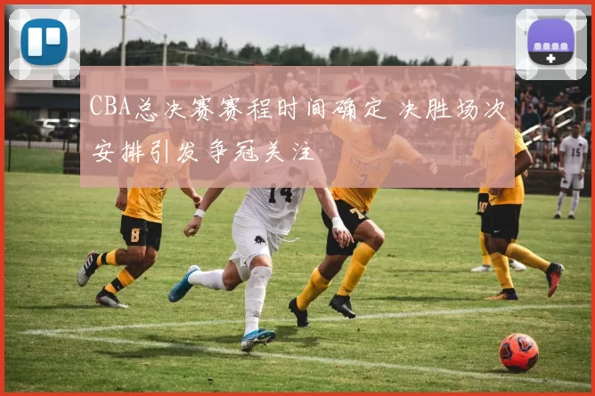 CBA总决赛赛程时间确定 决胜场次安排引发争冠关注