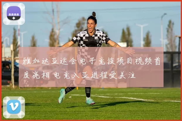 雅加达亚运会电子竞技项目视频首度亮相 电竞入亚进程受关注