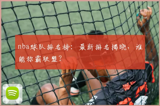 nba球队排名榜：最新排名揭晓，谁能称霸联盟？