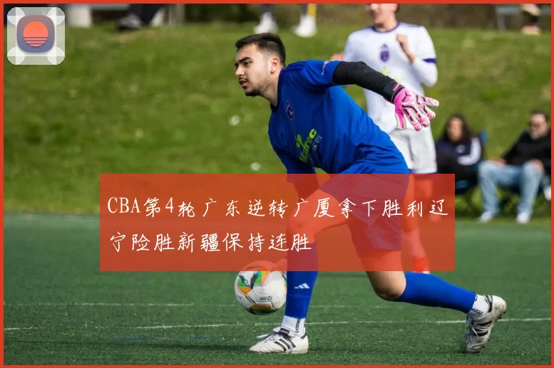 CBA第4轮广东逆转广厦拿下胜利辽宁险胜新疆保持连胜