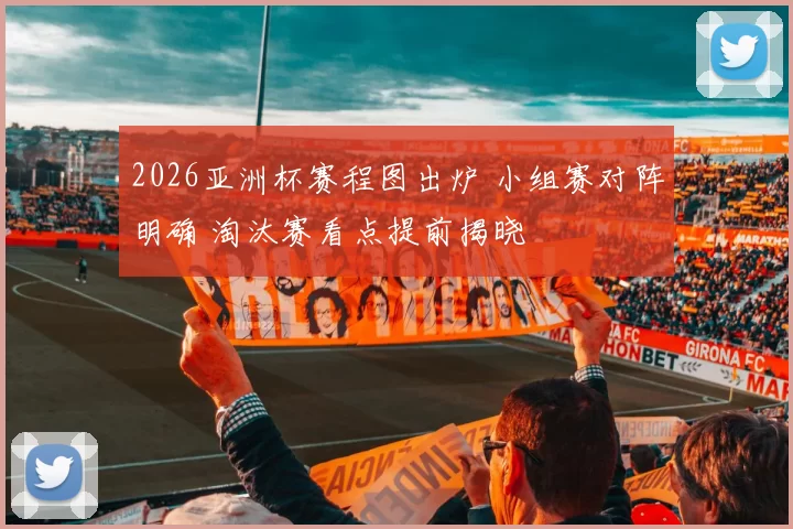 2026亚洲杯赛程图出炉 小组赛对阵明确 淘汰赛看点提前揭晓