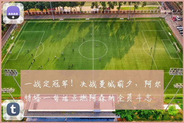 一战定冠军！决战曼城前夕，阿尔特塔一句话点燃阿森纳全员斗志