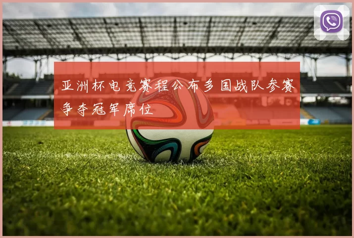 亚洲杯电竞赛程公布多国战队参赛争夺冠军席位