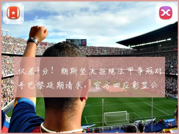 仅差1分！朗斯坚决拒绝法甲争冠对手巴黎延期请求，官方回应彰显公平精神_比赛_联赛_圣日耳曼