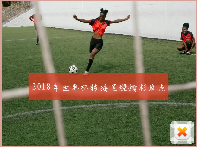 2018年世界杯转播呈现精彩看点