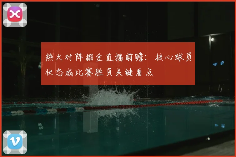 热火对阵掘金直播前瞻：核心球员状态成比赛胜负关键看点