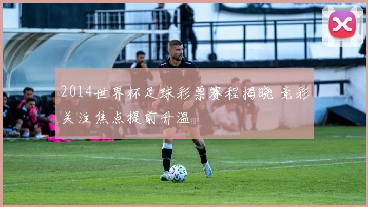 2014世界杯足球彩票赛程揭晓 竞彩关注焦点提前升温