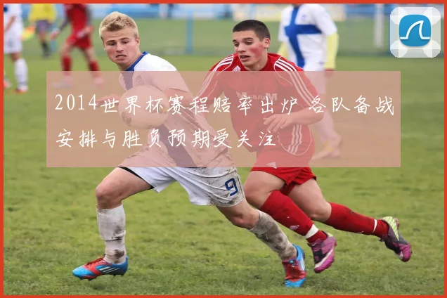 2014世界杯赛程赔率出炉 各队备战安排与胜负预期受关注