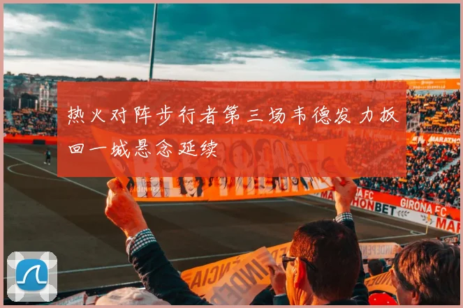 热火对阵步行者第三场韦德发力扳回一城悬念延续