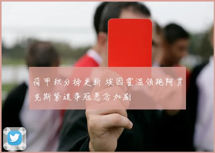 荷甲积分榜更新 埃因霍温领跑阿贾克斯紧追争冠悬念加剧
