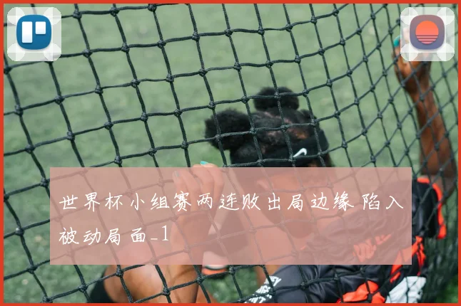 世界杯小组赛两连败出局边缘 陷入被动局面_1