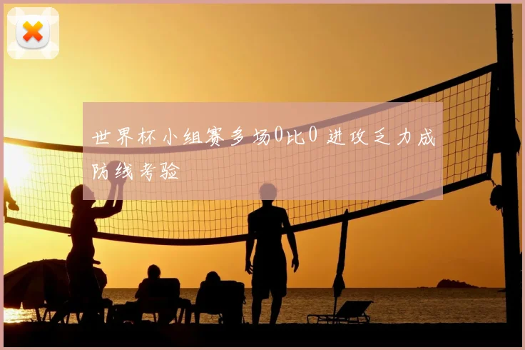 世界杯小组赛多场0比0 进攻乏力成防线考验