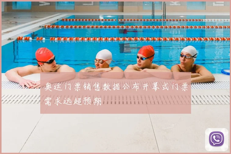 奥运门票销售数据公布开幕式门票需求远超预期
