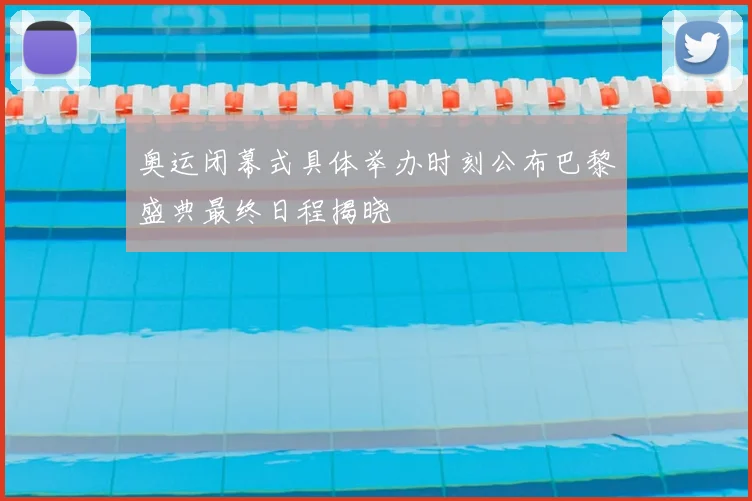 奥运闭幕式具体举办时刻公布巴黎盛典最终日程揭晓