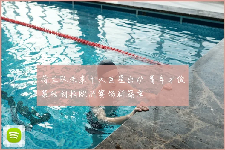 荷兰队未来十大巨星出炉 青年才俊集结剑指欧洲赛场新篇章