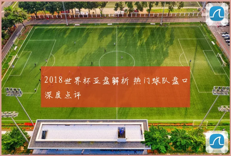 2018世界杯亚盘解析 热门球队盘口深度点评