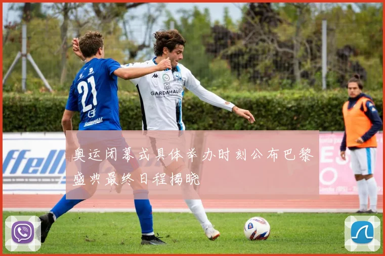 奥运闭幕式具体举办时刻公布巴黎盛典最终日程揭晓