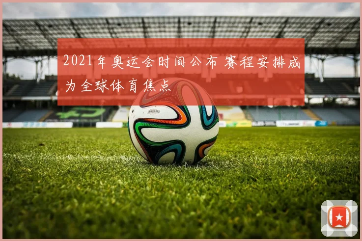 2021年奥运会时间公布 赛程安排成为全球体育焦点