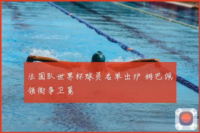 法国队世界杯球员名单出炉 姆巴佩领衔争卫冕
