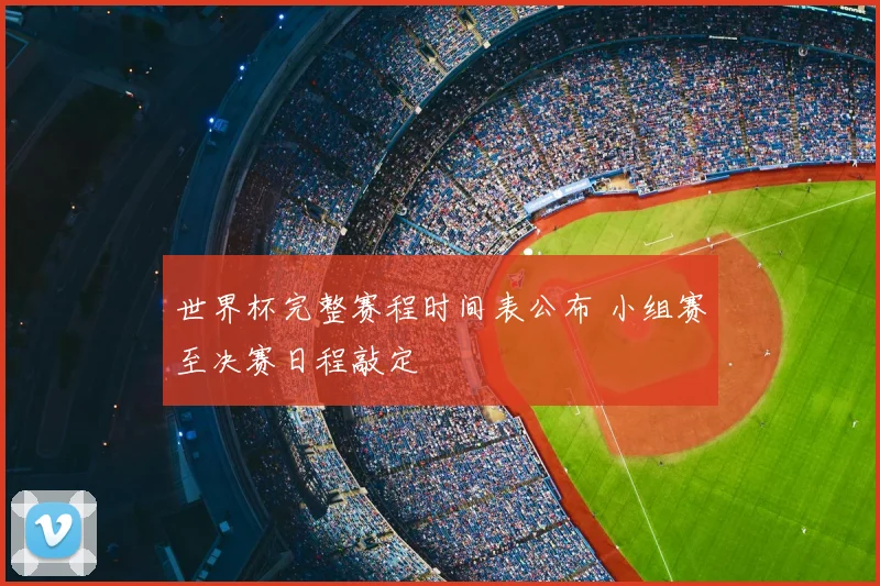 世界杯完整赛程时间表公布 小组赛至决赛日程敲定