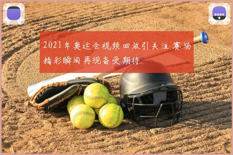 2021年奥运会视频回放引关注 赛场精彩瞬间再现备受期待